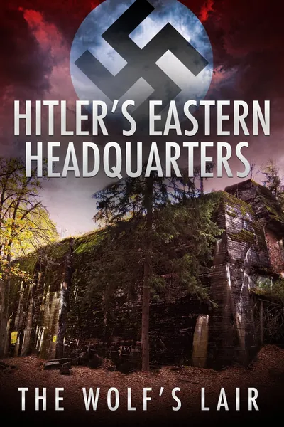 Hitler's Eastern Headquarters: The Wolf's Lair